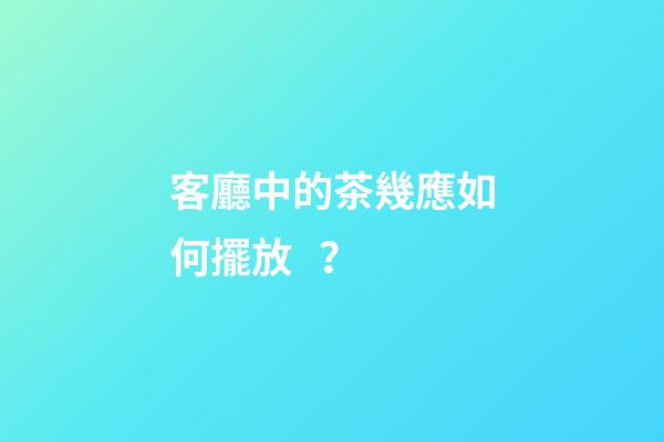 客廳中的茶幾應如何擺放？